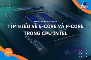 Tìm hiểu về E-Core và P-Core trong CPU Intel