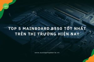 Mainboard B550 tốt nhất trên thị trường hiện nay